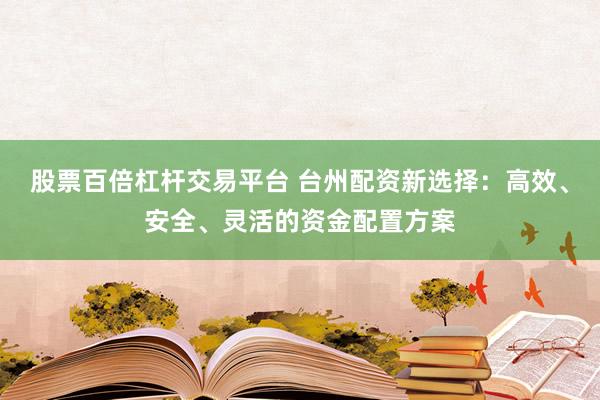 股票百倍杠杆交易平台 台州配资新选择：高效、安全、灵活的资金配置方案