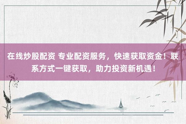 在线炒股配资 专业配资服务，快速获取资金！联系方式一键获取，助力投资新机遇！