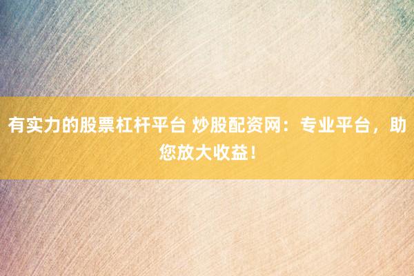有实力的股票杠杆平台 炒股配资网：专业平台，助您放大收益！