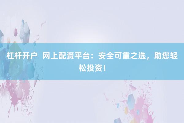 杠杆开户  网上配资平台：安全可靠之选，助您轻松投资！