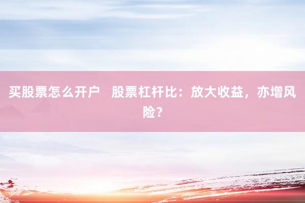 买股票怎么开户   股票杠杆比：放大收益，亦增风险？