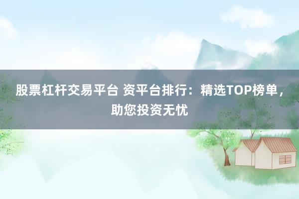 股票杠杆交易平台 资平台排行：精选TOP榜单，助您投资无忧