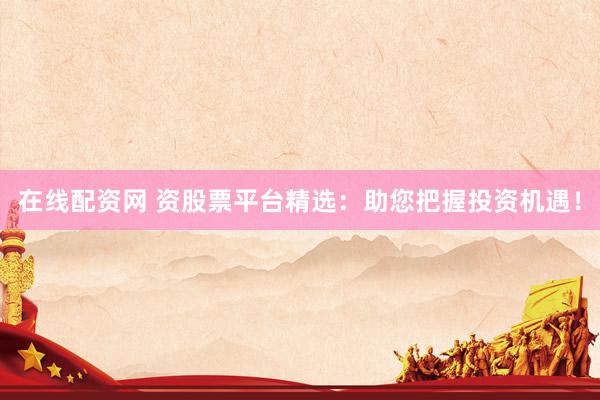 在线配资网 资股票平台精选：助您把握投资机遇！