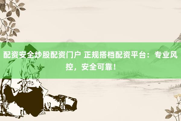 配资安全炒股配资门户 正规搭档配资平台：专业风控，安全可靠！