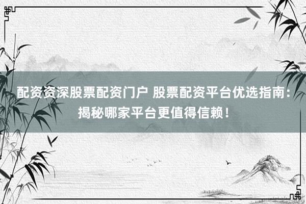 配资资深股票配资门户 股票配资平台优选指南：揭秘哪家平台更值得信赖！