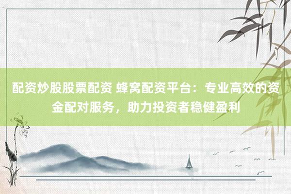 配资炒股股票配资 蜂窝配资平台：专业高效的资金配对服务，助力投资者稳健盈利