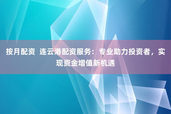 按月配资  连云港配资服务：专业助力投资者，实现资金增值新机遇