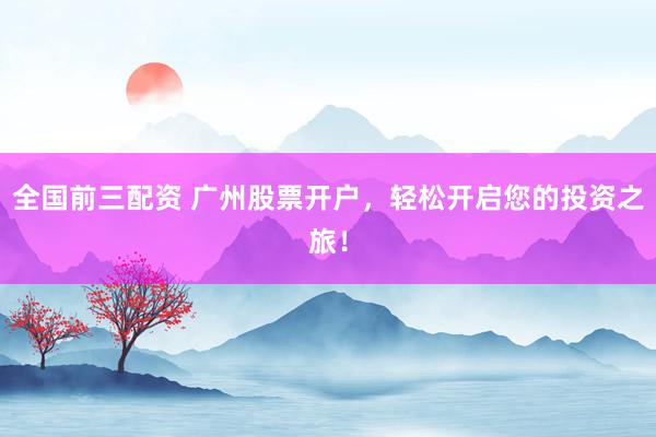 全国前三配资 广州股票开户，轻松开启您的投资之旅！