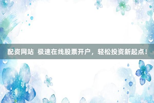 配资网站  极速在线股票开户，轻松投资新起点！