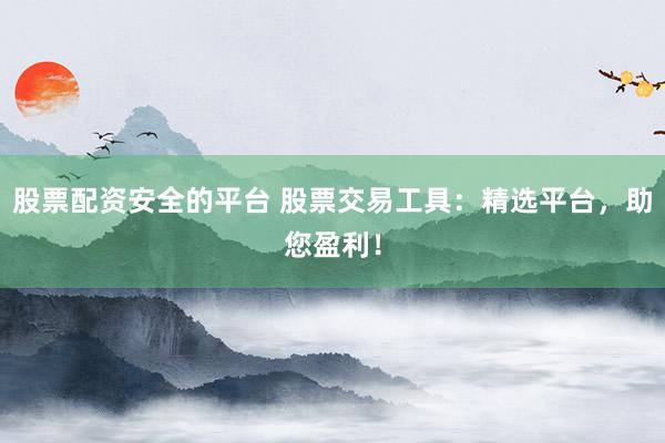 股票配资安全的平台 股票交易工具：精选平台，助您盈利！