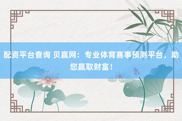 配资平台查询 贝赢网：专业体育赛事预测平台，助您赢取财富！