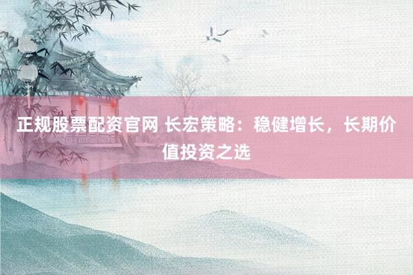 正规股票配资官网 长宏策略：稳健增长，长期价值投资之选