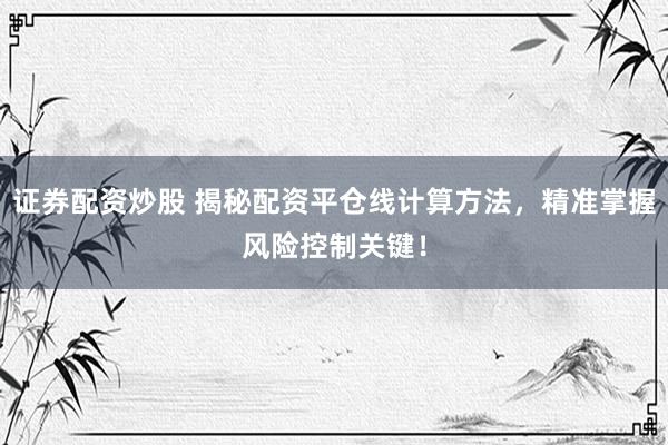证券配资炒股 揭秘配资平仓线计算方法，精准掌握风险控制关键！