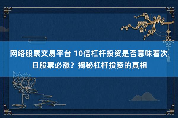 网络股票交易平台 10倍杠杆投资是否意味着次日股票必涨？揭秘杠杆投资的真相
