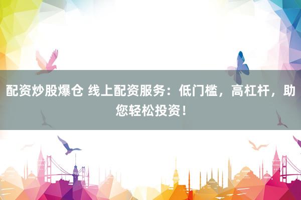 配资炒股爆仓 线上配资服务：低门槛，高杠杆，助您轻松投资！