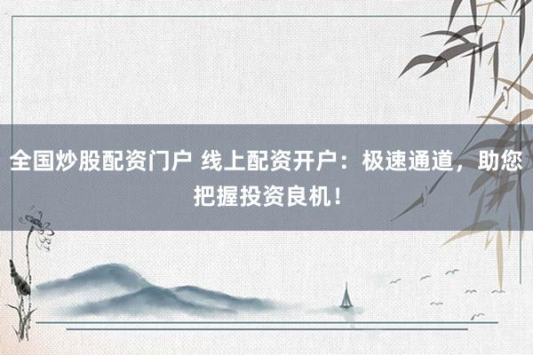 全国炒股配资门户 线上配资开户：极速通道，助您把握投资良机！
