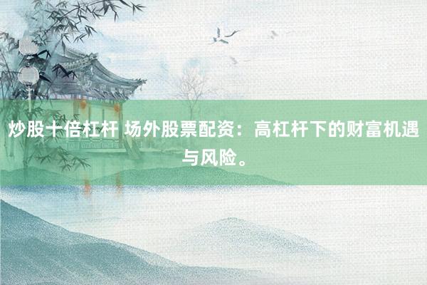 炒股十倍杠杆 场外股票配资：高杠杆下的财富机遇与风险。