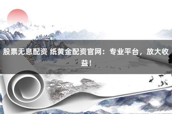 股票无息配资 纸黄金配资官网：专业平台，放大收益！