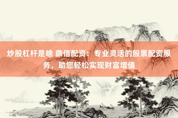 炒股杠杆是啥 鼎信配资：专业灵活的股票配资服务，助您轻松实现财富增值