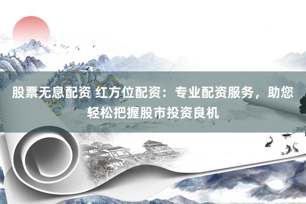股票无息配资 红方位配资：专业配资服务，助您轻松把握股市投资良机