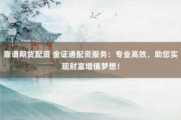 靠谱期货配资 金证通配资服务：专业高效，助您实现财富增值梦想！