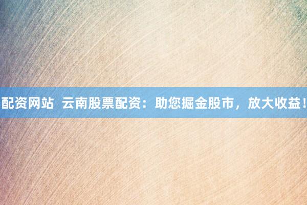 配资网站  云南股票配资：助您掘金股市，放大收益！