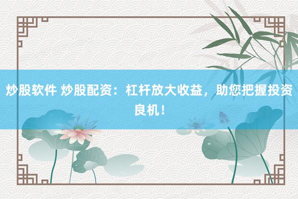 炒股软件 炒股配资：杠杆放大收益，助您把握投资良机！