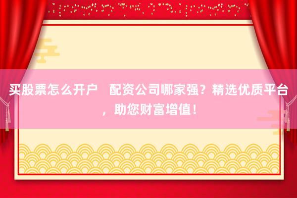 买股票怎么开户   配资公司哪家强？精选优质平台，助您财富增值！