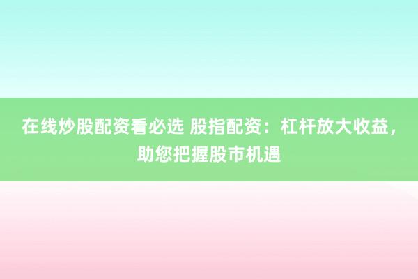 在线炒股配资看必选 股指配资：杠杆放大收益，助您把握股市机遇
