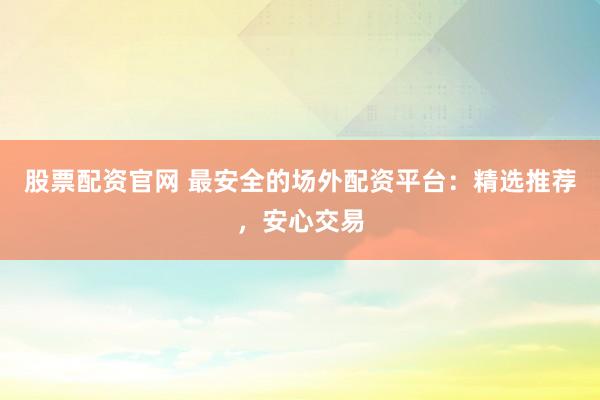股票配资官网 最安全的场外配资平台：精选推荐，安心交易