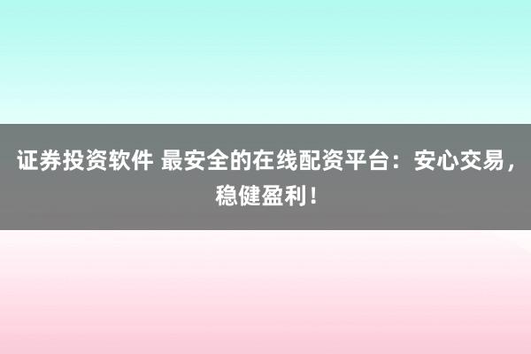 证券投资软件 最安全的在线配资平台：安心交易，稳健盈利！