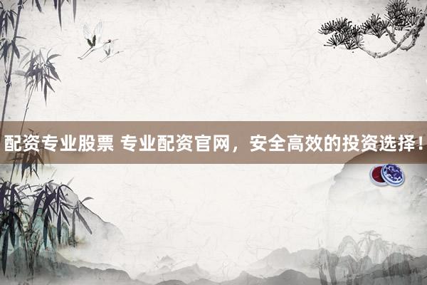 配资专业股票 专业配资官网，安全高效的投资选择！
