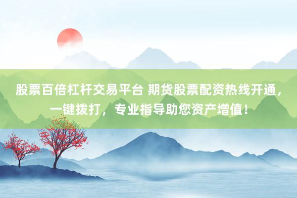 股票百倍杠杆交易平台 期货股票配资热线开通，一键拨打，专业指导助您资产增值！