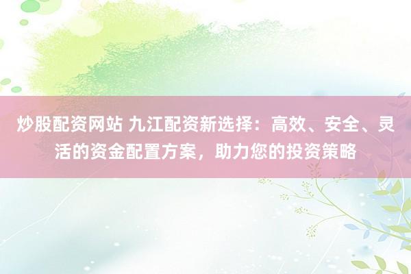炒股配资网站 九江配资新选择：高效、安全、灵活的资金配置方案，助力您的投资策略
