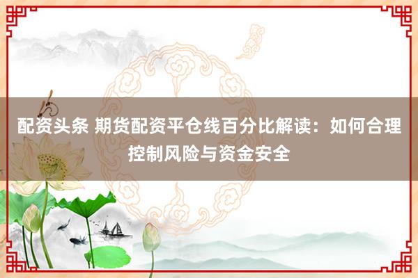 配资头条 期货配资平仓线百分比解读：如何合理控制风险与资金安全