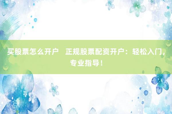 买股票怎么开户   正规股票配资开户：轻松入门，专业指导！