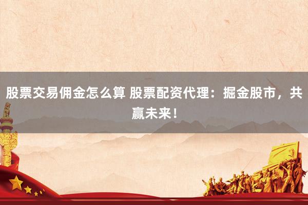 股票交易佣金怎么算 股票配资代理：掘金股市，共赢未来！