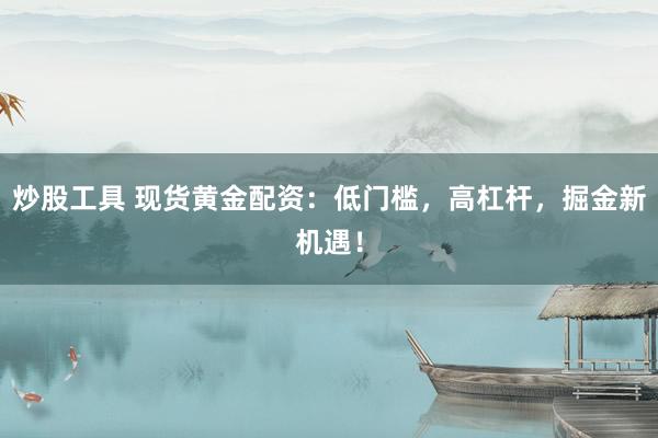 炒股工具 现货黄金配资：低门槛，高杠杆，掘金新机遇！