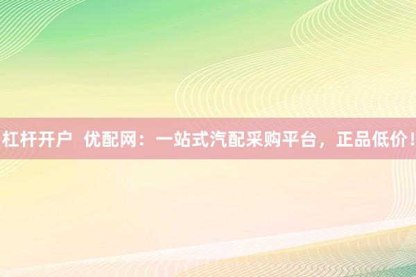 杠杆开户  优配网：一站式汽配采购平台，正品低价！