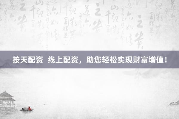 按天配资  线上配资，助您轻松实现财富增值！