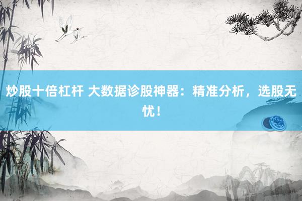 炒股十倍杠杆 大数据诊股神器：精准分析，选股无忧！