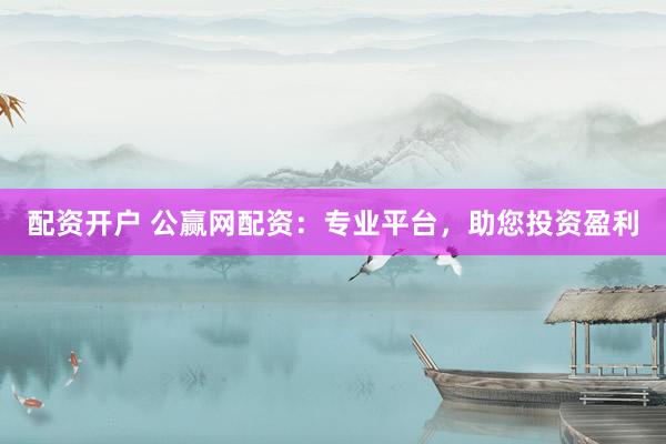配资开户 公赢网配资：专业平台，助您投资盈利