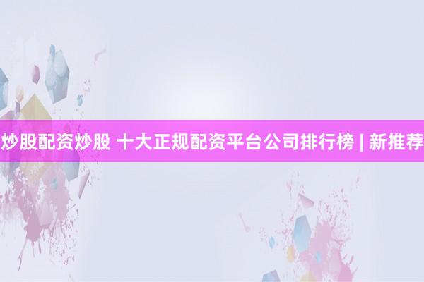 炒股配资炒股 十大正规配资平台公司排行榜 | 新推荐