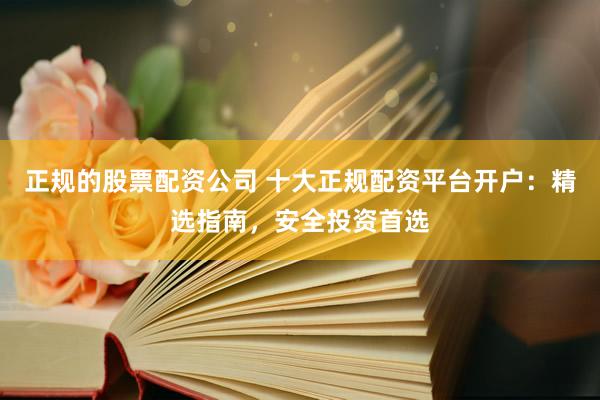 正规的股票配资公司 十大正规配资平台开户：精选指南，安全投资首选