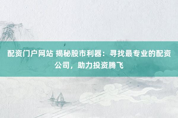 配资门户网站 揭秘股市利器：寻找最专业的配资公司，助力投资腾飞
