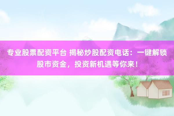 专业股票配资平台 揭秘炒股配资电话：一键解锁股市资金，投资新机遇等你来！