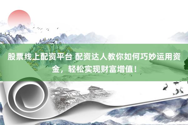 股票线上配资平台 配资达人教你如何巧妙运用资金，轻松实现财富增值！