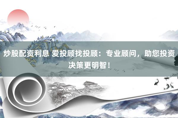 炒股配资利息 爱投顾找投顾：专业顾问，助您投资决策更明智！