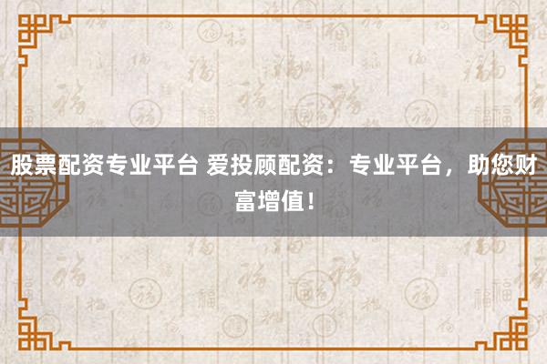 股票配资专业平台 爱投顾配资：专业平台，助您财富增值！