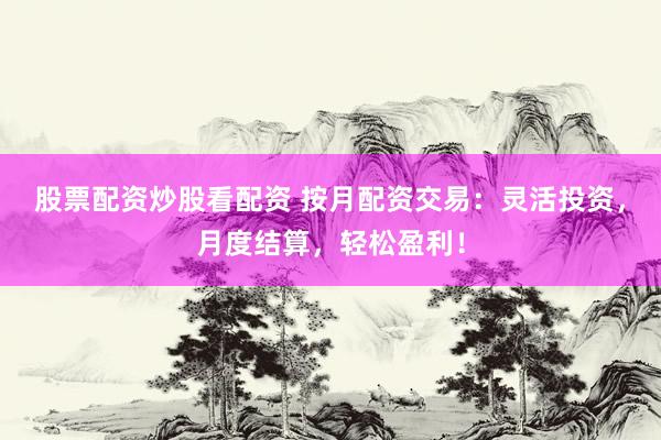 股票配资炒股看配资 按月配资交易：灵活投资，月度结算，轻松盈利！